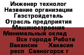 Инженер-технолог › Название организации ­ Газстройдеталь › Отрасль предприятия ­ Машиностроение › Минимальный оклад ­ 30 000 - Все города Работа » Вакансии   . Хакасия респ.,Саяногорск г.